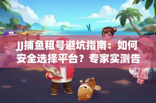 JJ捕鱼租号避坑指南：如何安全选择平台？专家实测告诉你！